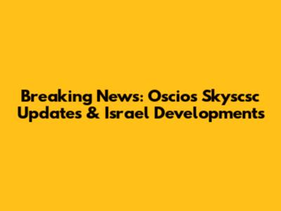 Breaking News: Oscios Skyscsc Updates & Israel Developments