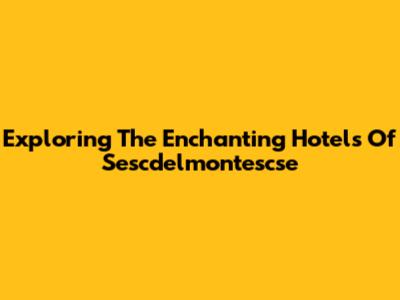 Exploring The Enchanting Hotels Of Sescdelmontescse