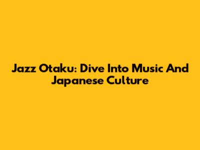 Jazz Otaku: Dive Into Music And Japanese Culture