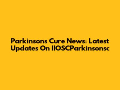 Parkinson's Cure News: Latest Updates On IIOSCParkinsonsc