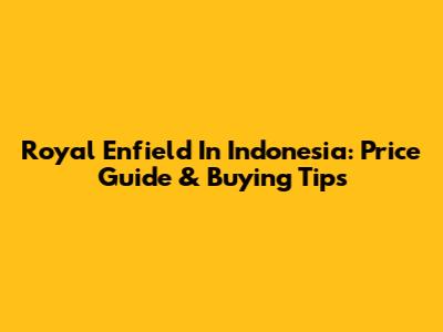 Royal Enfield In Indonesia: Price Guide & Buying Tips
