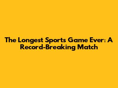The Longest Sports Game Ever: A Record-Breaking Match