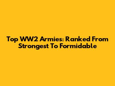 Top WW2 Armies: Ranked From Strongest To Formidable