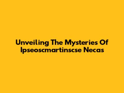 Unveiling The Mysteries Of Ipseoscmartinscse Necas